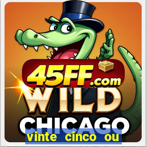 vinte cinco ou vinte e cinco